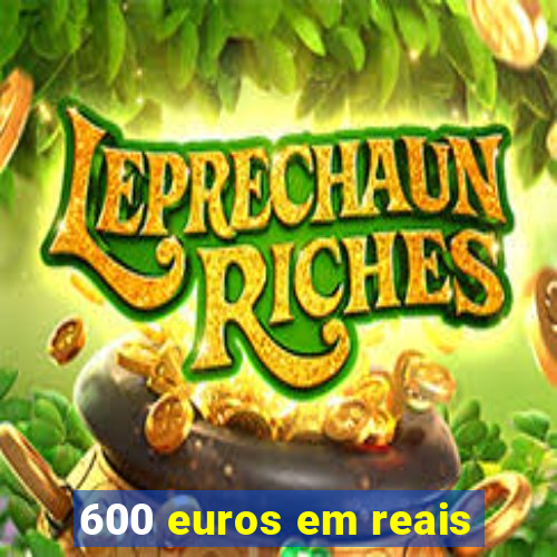 600 euros em reais